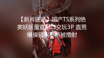 【新片速遞】国产TS系列绝美妖妖董宣彤口交玩3P 直男爆操骚叫不断被撸射