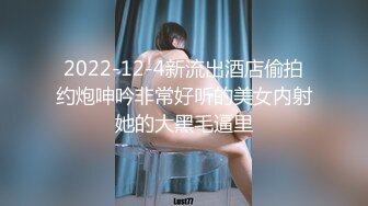 2022-12-4新流出酒店偷拍约炮呻吟非常好听的美女内射她的大黑毛逼里