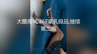 大圈高端,36E豪乳极品,继续第二炮