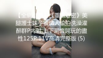 【全網推薦】《重磅泄密》美腿護士妹子被情人偸拍洗澡灌醉群P內射 上下洞齊開玩的盡性125P 11V高清完整版 (5)