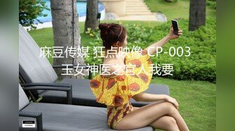 麻豆传媒 狂点映像 CP-003 玉女神医之官人我要