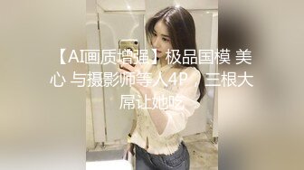 【AI画质增强】极品国模 美心 与摄影师等人4P，三根大屌让她吃