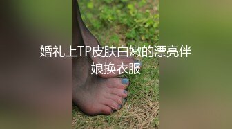 婚礼上TP皮肤白嫩的漂亮伴娘换衣服