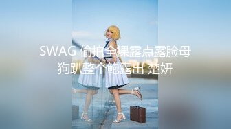 SWAG 偷拍全裸露点露脸母狗趴整个鲍露出 楚妍