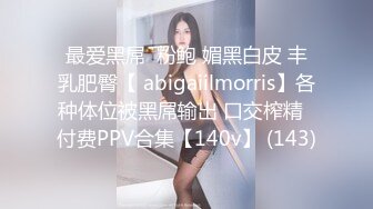 最爱黑屌  粉鲍 媚黑白皮 丰乳肥臀【 abigaiilmorris】各种体位被黑屌输出 口交榨精  付费PPV合集【140v】 (143)