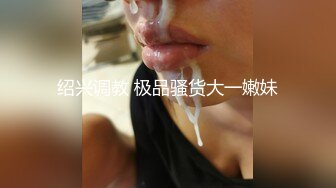 绍兴调教 极品骚货大一嫩妹