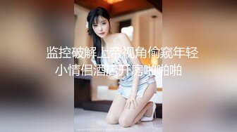   监控破解上帝视角偷窥年轻小情侣酒店开房啪啪啪