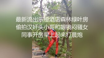 最新流出乐橙酒店森林绿叶房偷拍汉奸头小哥和眼镜闷骚女同事开房早上起来打晨炮