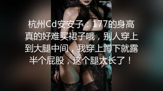 杭州Cd安安子：177的身高真的好难买裙子哦，别人穿上到大腿中间，我穿上蹲下就露半个屁股，这个腿太长了！