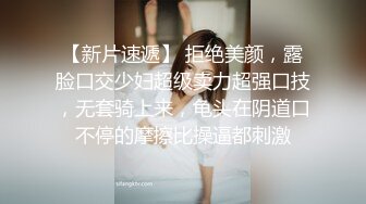 【新片速遞】 拒绝美颜，露脸口交少妇超级卖力超强口技，无套骑上来，龟头在阴道口不停的摩擦比操逼都刺激