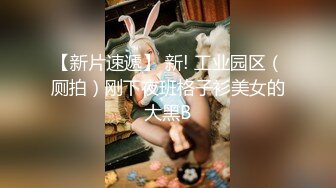 【新片速遞】 新! 工业园区（厕拍）刚下夜班格子衫美女的大黑B