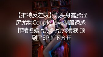 【推特反差婊】九头身露脸淫尻尤物Couple love制服诱惑 榨精名媛 给我~给我精液 顶到了3P上下齐开