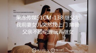 果冻传媒91CM-138 继父与我前妻女儿突然找上门 禽兽父亲不顾伦理玩弄继女