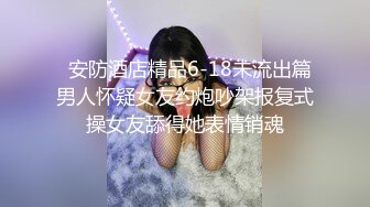   安防酒店精品6-18未流出篇男人怀疑女友约炮吵架报复式操女友舔得她表情销魂