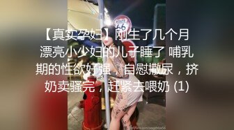 【真实孕妇】刚生了几个月 漂亮小少妇的儿子睡了 哺乳期的性欲好强，自慰撒尿，挤奶卖骚完，赶紧去喂奶 (1)