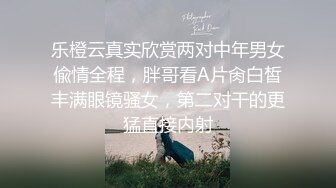 乐橙云真实欣赏两对中年男女偸情全程，胖哥看A片肏白皙丰满眼镜骚女，第二对干的更猛直接内射