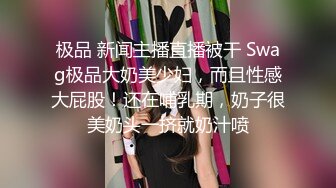 极品 新闻主播直播被干 Swag极品大奶美少妇，而且性感大屁股！还在哺乳期，奶子很美奶头一挤就奶汁喷