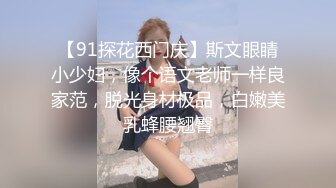 【91探花西门庆】斯文眼睛小少妇，像个语文老师一样良家范，脱光身材极品，白嫩美乳蜂腰翘臀