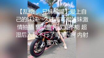 【乱伦❤️兄妹偷腥】爱上自己的妹妹✿ 久违与可爱妹妹激情抽插 圆润蜜乳欲罢不能 超湿后入我不行了哥哥~啊 内射蜜穴