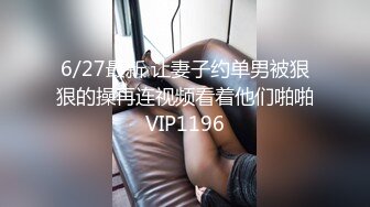 6/27最新 让妻子约单男被狠狠的操再连视频看着他们啪啪VIP1196