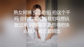 熟女阿姨 变态拍拍 拍这个干吗 你有的看用得着拍吗想玩就过来 阿姨等不及想鸡吧快点插入 被无套输出