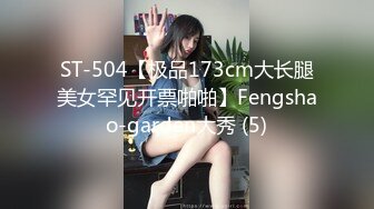 ST-504【极品173cm大长腿美女罕见开票啪啪】Fengshao-garden大秀 (5)