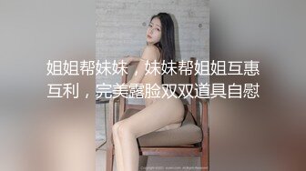 极品骚女【爱我爸爸】最新SM啪啪拳交私拍，超大道具双开自慰啪啪，无码全脸口交，狐狸精颜值