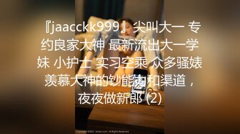 『jaacckk999』尖叫大一 专约良家大神 最新流出大一学妹 小护士 实习空乘 众多骚婊 羡慕大神的钞能力和渠道，夜夜做新郎 (2)