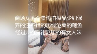 商场女厕全景偷拍极品少妇保养的还不错的历经沧桑的鲍鱼经过JJ的洗礼更加的有女人味