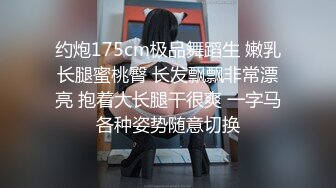 约炮175cm极品舞蹈生 嫩乳长腿蜜桃臀 长发飘飘非常漂亮 抱着大长腿干很爽 一字马各种姿势随意切换