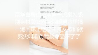 豪华套房偷拍叫声一流模特级别身材美女约会四眼男水里搞一炮回床上继续干美女欲仙欲死尖叫欺负我救命受不了了