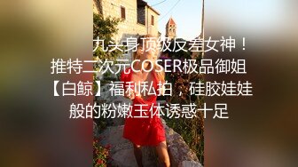 ⚫️⚫️九头身顶级反差女神！推特二次元COSER极品御姐【白鲸】福利私拍，硅胶娃娃般的粉嫩玉体诱惑十足