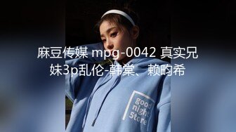 麻豆传媒 mpg-0042 真实兄妹3p乱伦-韩棠、赖畇希