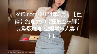 kcf9.com-2024年2月，【重磅】约啪大神【狂射丝袜脚】完整版啪啪 空姐学妹人妻（上）1