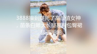 3888操到爽死了高颜值女神，苗条白嫩大长腿裹胸包臀裙，舔逼啪啪