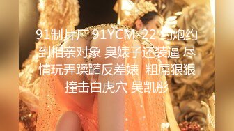 91制片厂 91YCM-22 约炮约到相亲对象 臭婊子还装逼 尽情玩弄蹂躏反差婊  粗屌狠狠撞击白虎穴 吴凯彤