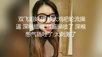  双飞姐妹花 被大鸡吧轮流操逼 深喉插嘴 骚逼操喷了 深喉憋气插吐了 太刺激了