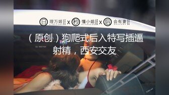 （原创）狗爬式后入特写插逼射精，西安交友