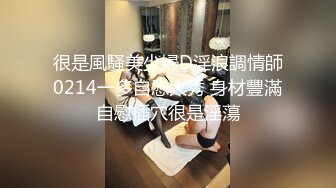 很是風騷美少婦D淫浪調情師0214一多自慰大秀 身材豐滿自慰插穴很是淫蕩