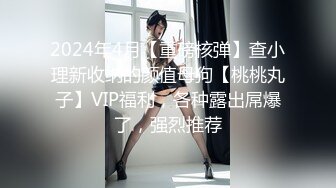 2024年4月【重磅核弹】查小理新收纳的颜值母狗【桃桃丸子】VIP福利，各种露出屌爆了，强烈推荐