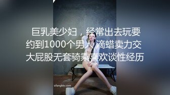  巨乳美少妇，经常出去玩要约到1000个男人 滴蜡卖力交 大屁股无套骑乘喜欢谈性经历