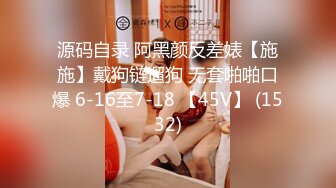 源码自录 阿黑颜反差婊【施施】戴狗链遛狗 无套啪啪口爆 6-16至7-18 【45V】 (1532)