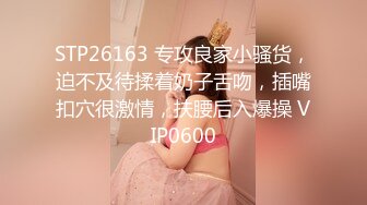 STP26163 专攻良家小骚货，迫不及待揉着奶子舌吻，插嘴扣穴很激情，扶腰后入爆操 VIP0600