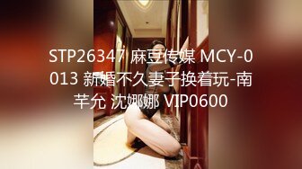 STP26347 麻豆传媒 MCY-0013 新婚不久妻子换着玩-南芊允 沈娜娜 VIP0600