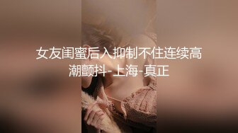 女友闺蜜后入抑制不住连续高潮颤抖-上海-真正