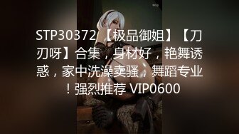 STP30372 【极品御姐】【刀刃呀】合集，身材好，艳舞诱惑，家中洗澡卖骚，舞蹈专业 ！强烈推荐 VIP0600