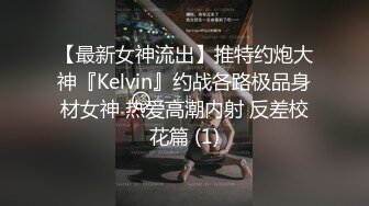 【最新女神流出】推特约炮大神『Kelvin』约战各路极品身材女神 热爱高潮内射 反差校花篇 (1)