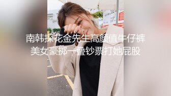 南韩探花金先生高颜值牛仔裤美女豪掷一叠钞票打她屁股