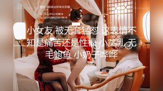 小女友 被无套猛怼 这表情不知是痛苦还是性福 小贫乳 无毛鲍鱼 小奶子哗哗