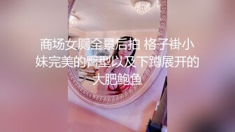 商场女厕全景后拍 格子褂小妹完美的臀型以及下蹲展开的大肥鲍鱼